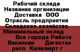 Рабочий склада › Название организации ­ Доставка, ООО › Отрасль предприятия ­ Складское хозяйство › Минимальный оклад ­ 15 000 - Все города Работа » Вакансии   . Дагестан респ.,Кизилюрт г.